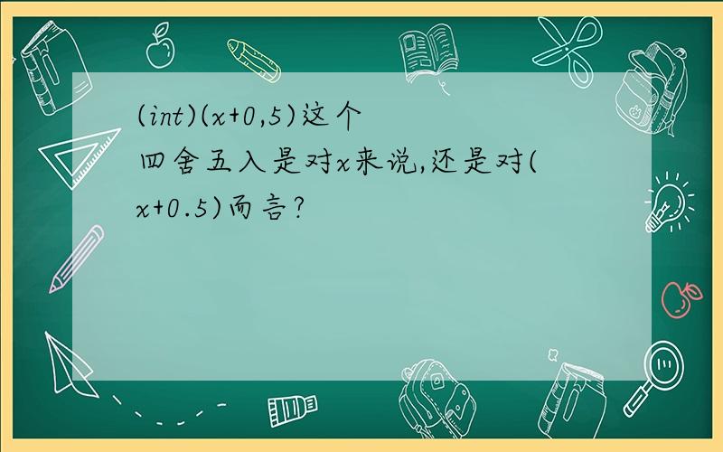 (int)(x+0,5)这个四舍五入是对x来说,还是对(x+0.5)而言?