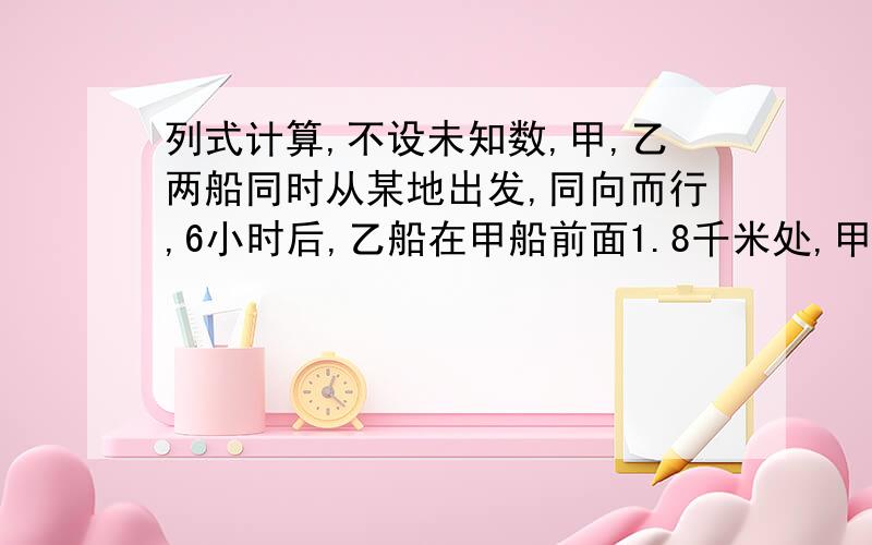 列式计算,不设未知数,甲,乙两船同时从某地出发,同向而行,6小时后,乙船在甲船前面1.8千米处,甲乙两船速度之和是66.3千米,甲乙两船的速度分别是多少?