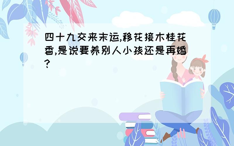 四十九交来末运,移花接木桂花香,是说要养别人小孩还是再婚?