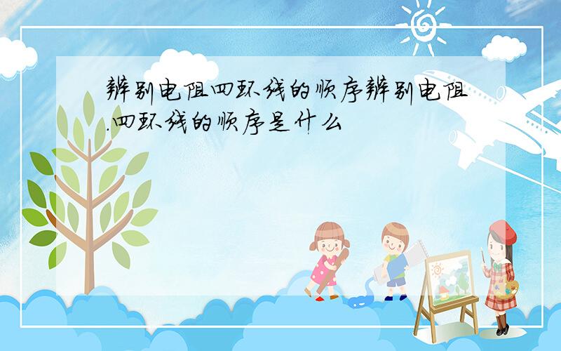 辨别电阻四环线的顺序辨别电阻.四环线的顺序是什么