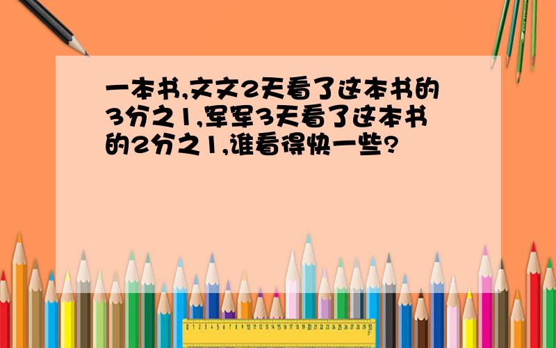 一本书,文文2天看了这本书的3分之1,军军3天看了这本书的2分之1,谁看得快一些?