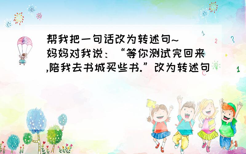 帮我把一句话改为转述句~``妈妈对我说：“等你测试完回来,陪我去书城买些书.”改为转述句