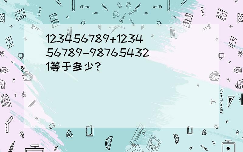 123456789+123456789-987654321等于多少?