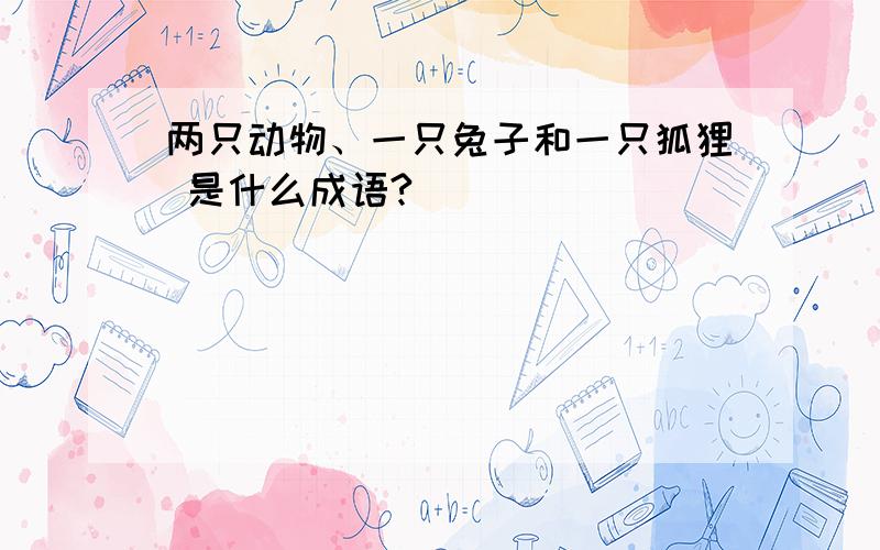 两只动物、一只兔子和一只狐狸 是什么成语?