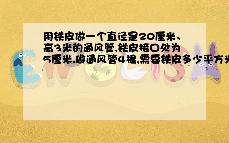 用铁皮做一个直径是20厘米、高3米的通风管,铁皮接口处为5厘米.做通风管4根,需要铁皮多少平方米没