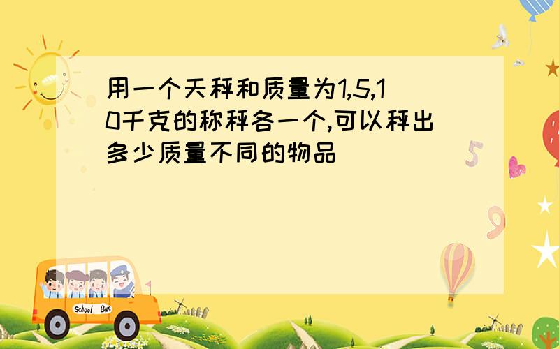 用一个天秤和质量为1,5,10千克的称秤各一个,可以秤出多少质量不同的物品