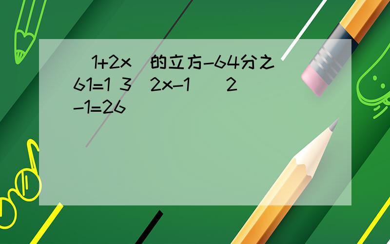 (1+2x)的立方-64分之61=1 3(2x-1)^2-1=26