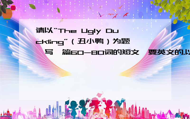 请以“The Ugly Duckling”（丑小鸭）为题,写一篇60-80词的短文,要英文的.以丑小鸭的故事为中心,翻译丑小鸭这篇故事