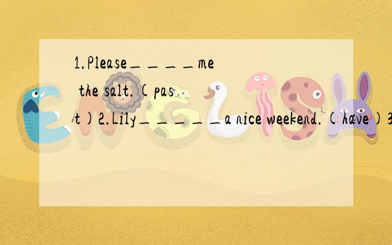 1.Please____me the salt.(past)2.Lily_____a nice weekend.(have)3.______ _______nervous,you'll pass it.(not be)4.‘______ SMOKING’means‘Don't smoke'or ‘You can't smoke here’.(not)