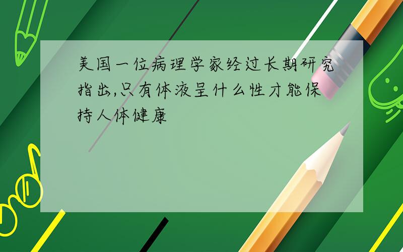 美国一位病理学家经过长期研究指出,只有体液呈什么性才能保持人体健康