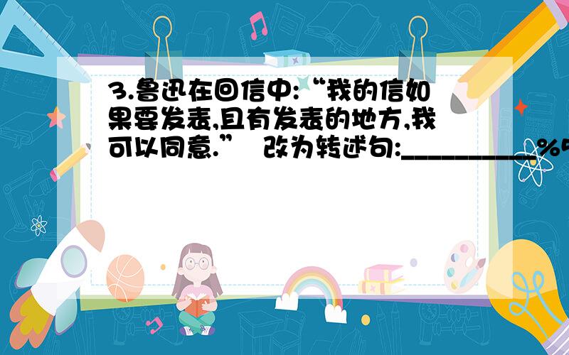 3.鲁迅在回信中:“我的信如果要发表,且有发表的地方,我可以同意.”  改为转述句:__________%53.鲁迅在回信中：“我的信如果要发表,且有发表的地方,我可以同意.”  改为转述句：＿＿＿＿＿＿