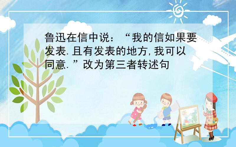 鲁迅在信中说：“我的信如果要发表.且有发表的地方,我可以同意.”改为第三者转述句