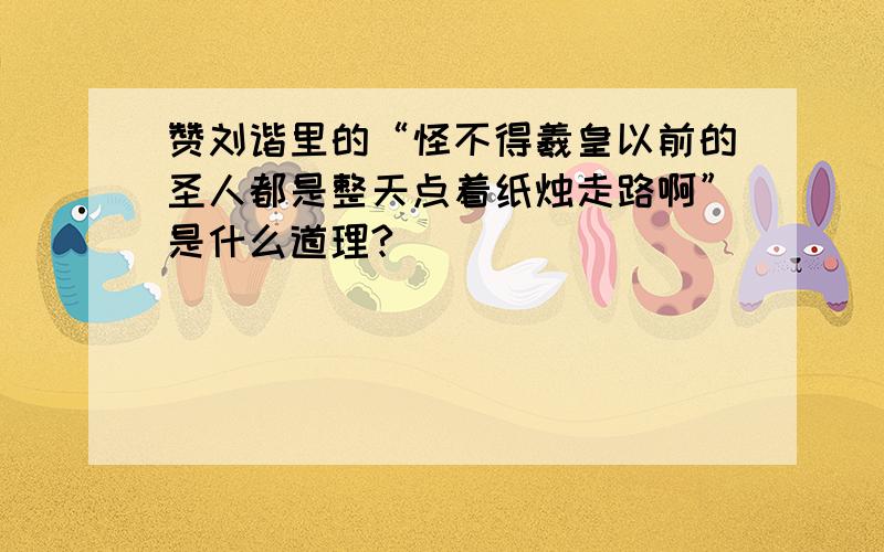 赞刘谐里的“怪不得羲皇以前的圣人都是整天点着纸烛走路啊”是什么道理?