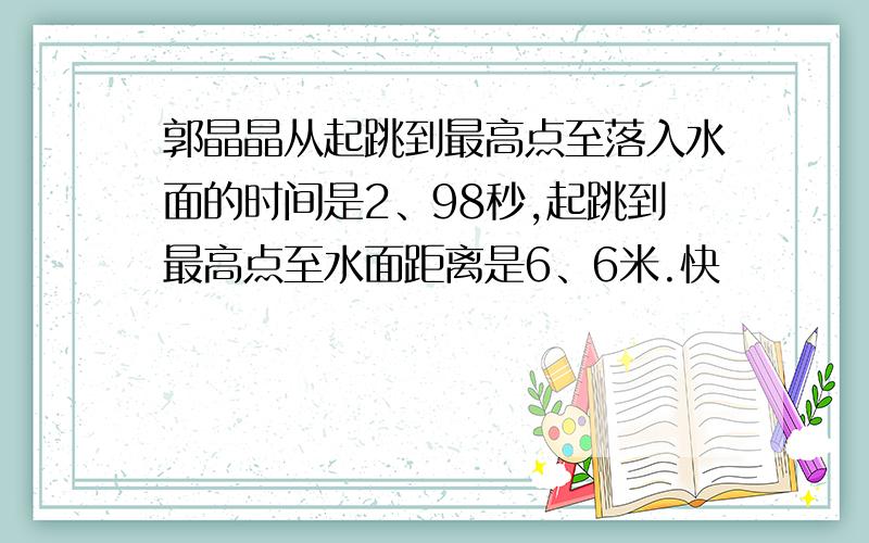 郭晶晶从起跳到最高点至落入水面的时间是2、98秒,起跳到最高点至水面距离是6、6米.快