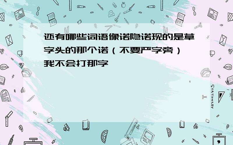 还有哪些词语像诺隐诺现的是草字头的那个诺（不要严字旁）,我不会打那字