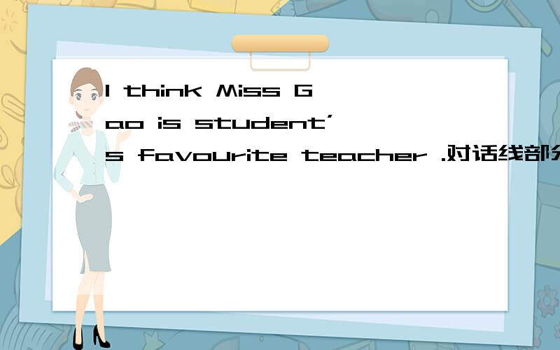 I think Miss Gao is student’s favourite teacher .对话线部分提问怎么答?（划线部分是Miss Gao)要详细的