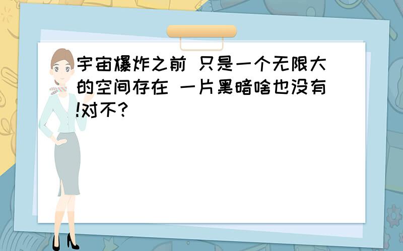 宇宙爆炸之前 只是一个无限大的空间存在 一片黑暗啥也没有!对不?