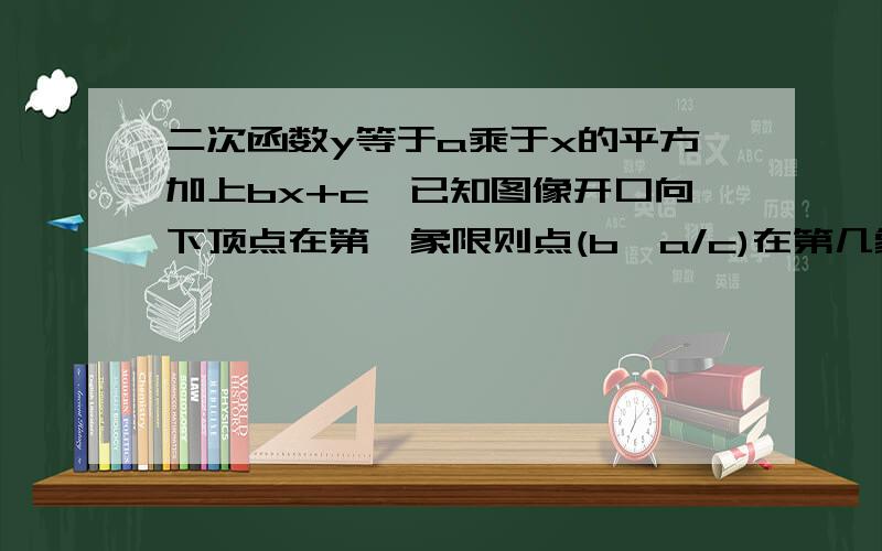 二次函数y等于a乘于x的平方加上bx+c,已知图像开口向下顶点在第一象限则点(b,a/c)在第几象限.