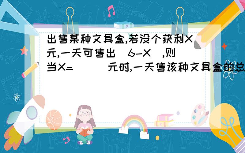 出售某种文具盒,若没个获利X元,一天可售出（6-X）,则当X=___元时,一天售该种文具盒的总利润y最大.