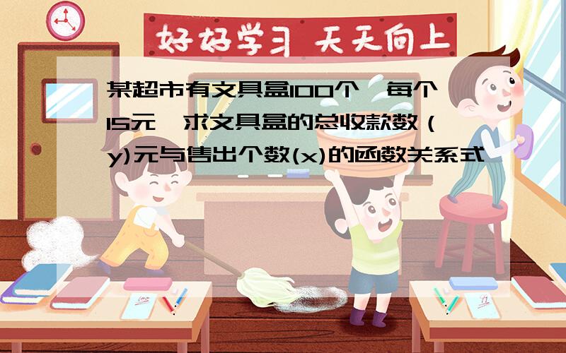 某超市有文具盒100个,每个15元,求文具盒的总收款数（y)元与售出个数(x)的函数关系式