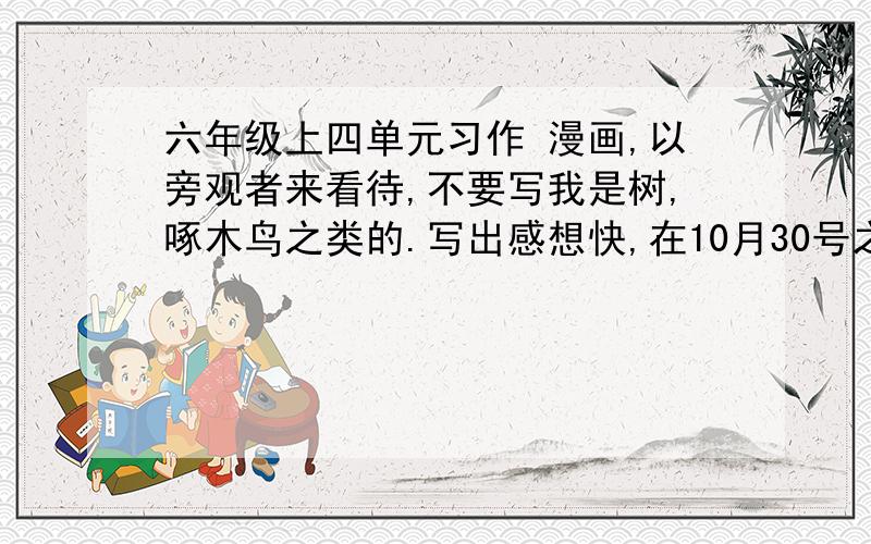 六年级上四单元习作 漫画,以旁观者来看待,不要写我是树,啄木鸟之类的.写出感想快,在10月30号之前