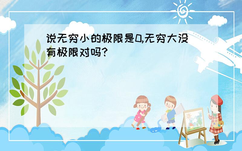 说无穷小的极限是0,无穷大没有极限对吗?