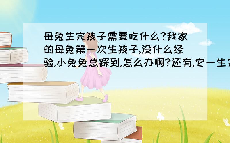 母兔生完孩子需要吃什么?我家的母兔第一次生孩子,没什么经验,小兔兔总踩到,怎么办啊?还有,它一生完孩子就病恹恹的,眼眶红红的,眼睛好像总睁不开似的我家的母兔第一次生孩子,没什么经