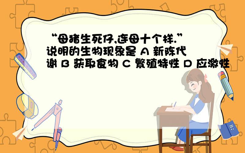 “母猪生死仔,连母十个样.”说明的生物现象是 A 新陈代谢 B 获取食物 C 繁殖特性 D 应激性