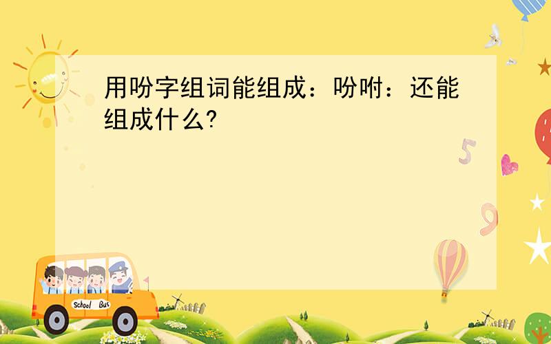 用吩字组词能组成：吩咐：还能组成什么?