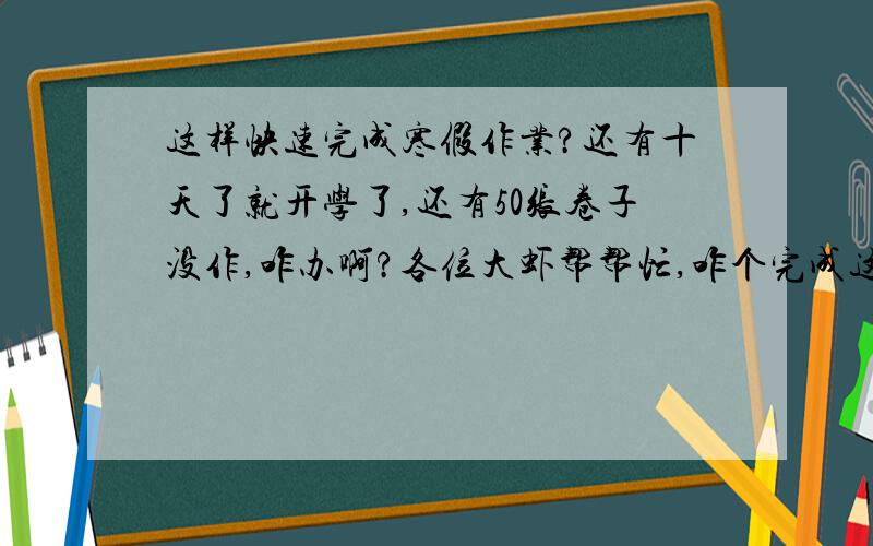 这样快速完成寒假作业?还有十天了就开学了,还有50张卷子没作,咋办啊?各位大虾帮帮忙,咋个完成这么多卷子?对了,这些卷子我都有答案…