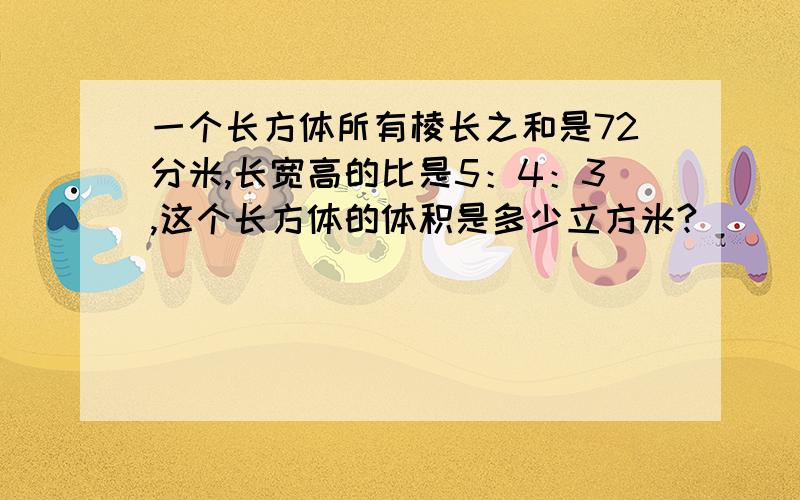 一个长方体所有棱长之和是72分米,长宽高的比是5：4：3,这个长方体的体积是多少立方米?