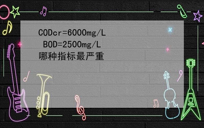 CODcr=6000mg/L BOD=2500mg/L 哪种指标最严重