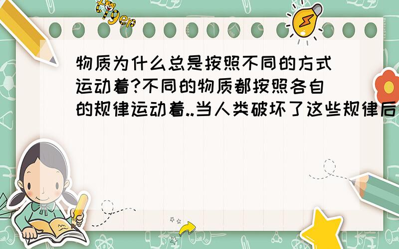 物质为什么总是按照不同的方式运动着?不同的物质都按照各自的规律运动着..当人类破坏了这些规律后都会受到自然的惩罚...难道这不能说明世界的本原真的有一个意识控制着的吗?