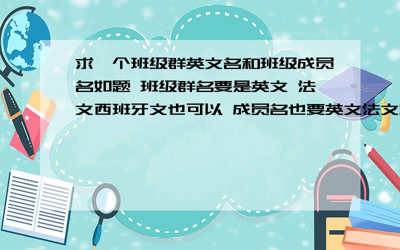 求一个班级群英文名和班级成员名如题 班级群名要是英文 法文西班牙文也可以 成员名也要英文法文或西班牙文为前缀 群名成员名都要跟“神圣”有关系