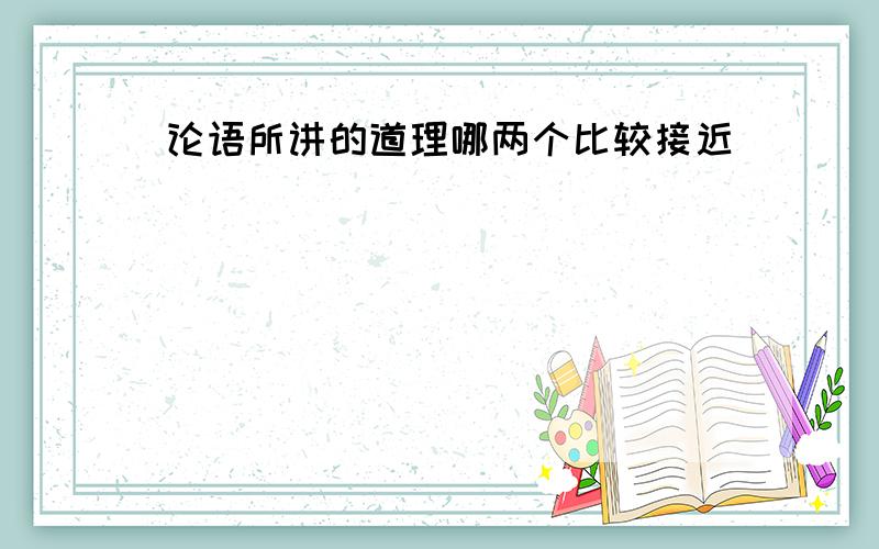 论语所讲的道理哪两个比较接近