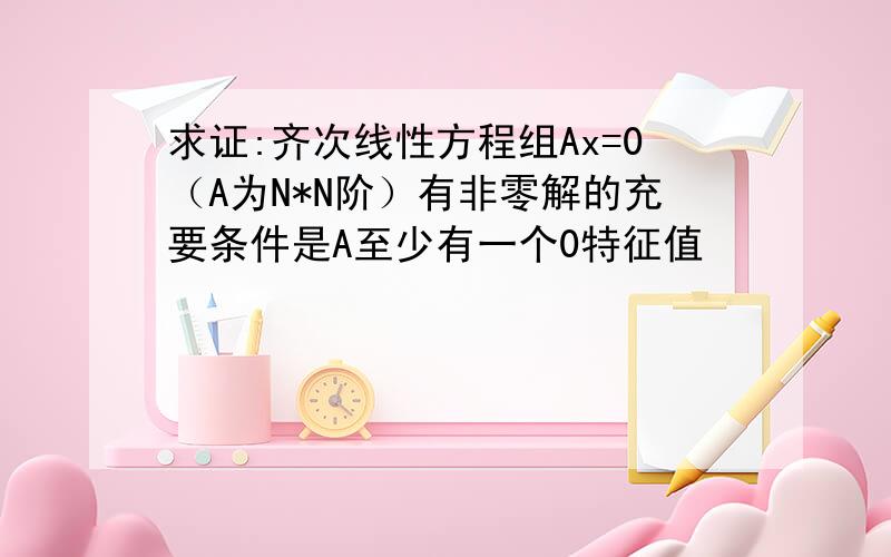 求证:齐次线性方程组Ax=0（A为N*N阶）有非零解的充要条件是A至少有一个0特征值