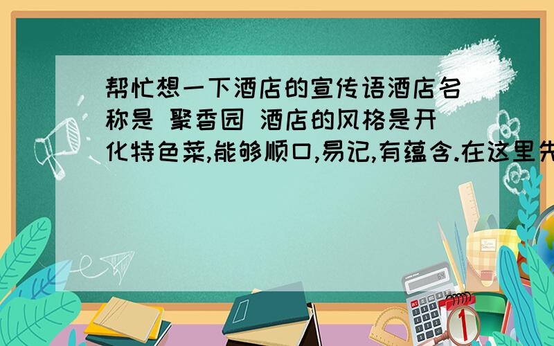 帮忙想一下酒店的宣传语酒店名称是 聚香园 酒店的风格是开化特色菜,能够顺口,易记,有蕴含.在这里先谢谢各位大虾,小弟不甚感激!最好来两句有农家菜等特色的.