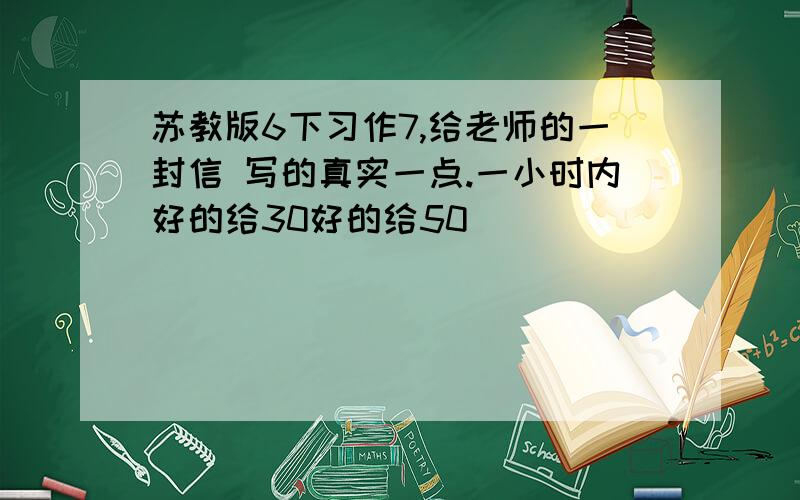 苏教版6下习作7,给老师的一封信 写的真实一点.一小时内好的给30好的给50