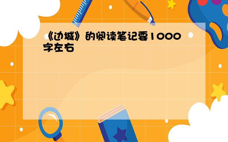 《边城》的阅读笔记要1000字左右