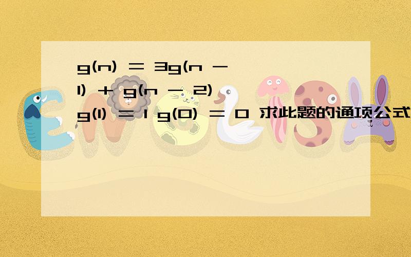 g(n) = 3g(n - 1) + g(n - 2) g(1) = 1 g(0) = 0 求此题的通项公式,加上求g(g(g(n))) 的通项公式.只要求出就可以。