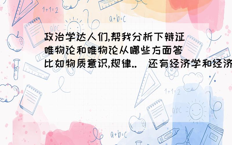 政治学达人们,帮我分析下辩证唯物论和唯物论从哪些方面答（比如物质意识,规律..）还有经济学和经济常识分别从哪些方面答题.有材料举例更好