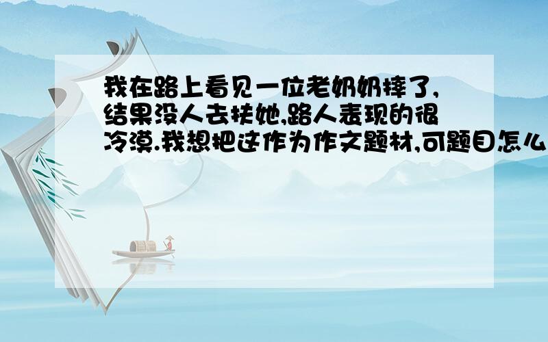 我在路上看见一位老奶奶摔了,结果没人去扶她,路人表现的很冷漠.我想把这作为作文题材,可题目怎么起呢?