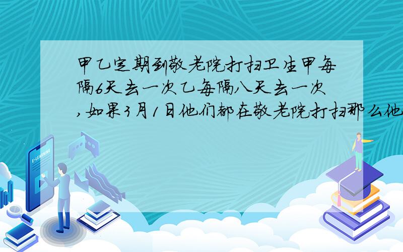 甲乙定期到敬老院打扫卫生甲每隔6天去一次乙每隔八天去一次,如果3月1日他们都在敬老院打扫那么他们下一次在敬老院见面的时间在几月几日?