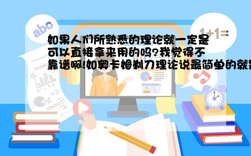 如果人们所熟悉的理论就一定是可以直接拿来用的吗?我觉得不靠谱啊!如奥卡姆剃刀理论说最简单的就是正确的,可是反问,最简单的一定是正确的吗?这也不一定,这只是一个人的经验而已,不是