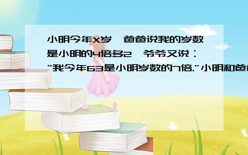 小明今年X岁,爸爸说我的岁数是小明的4倍多2,爷爷又说：“我今年63是小明岁数的7倍.”小明和爸爸各多少小明今年X岁,爸爸说：“我的岁数是小明的4倍多2.”爷爷又说：“我今年63是小明岁数