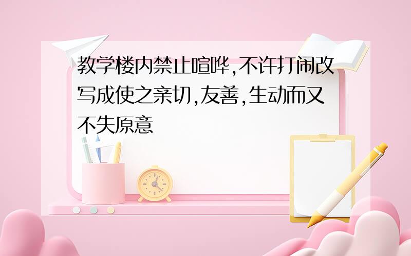 教学楼内禁止喧哗,不许打闹改写成使之亲切,友善,生动而又不失原意