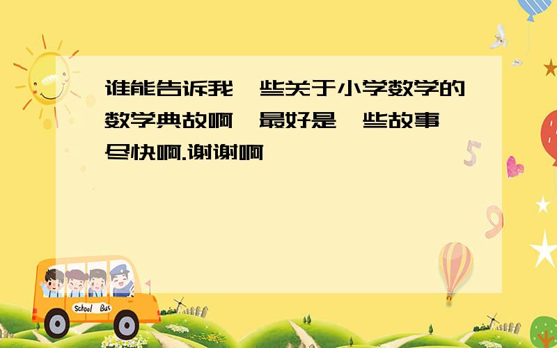 谁能告诉我一些关于小学数学的数学典故啊,最好是一些故事,尽快啊.谢谢啊