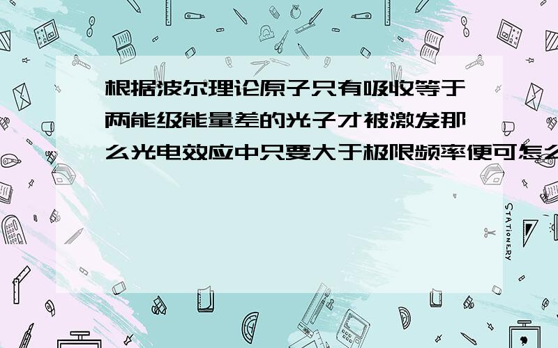 根据波尔理论原子只有吸收等于两能级能量差的光子才被激发那么光电效应中只要大于极限频率便可怎么理解?