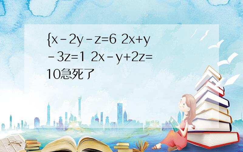 {x-2y-z=6 2x+y-3z=1 2x-y+2z=10急死了