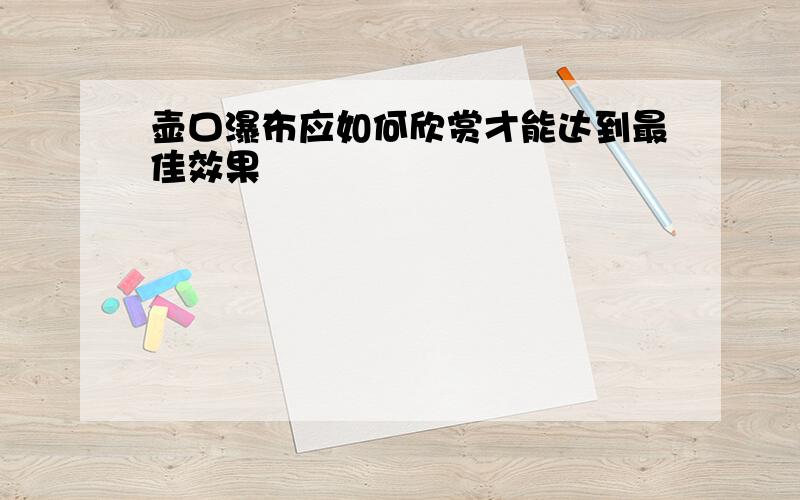 壶口瀑布应如何欣赏才能达到最佳效果